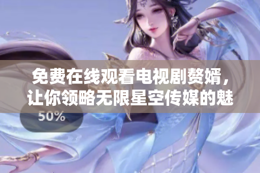 免费在线观看电视剧赘婿，让你领略无限星空传媒的魅力