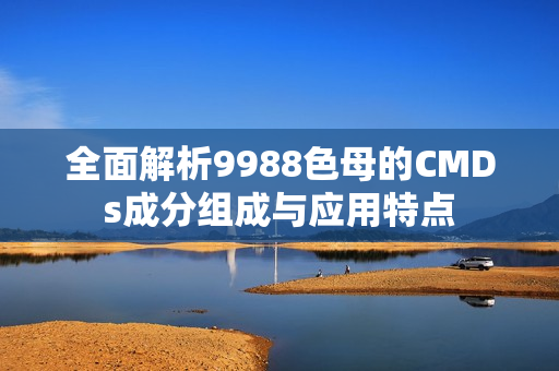 全面解析9988色母的CMDs成分组成与应用特点