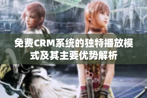 免费CRM系统的独特播放模式及其主要优势解析