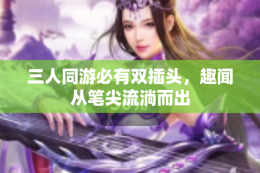 三人同游必有双插头，趣闻从笔尖流淌而出