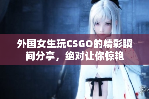 外国女生玩CSGO的精彩瞬间分享，绝对让你惊艳