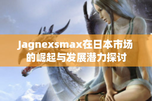 Jagnexsmax在日本市场的崛起与发展潜力探讨