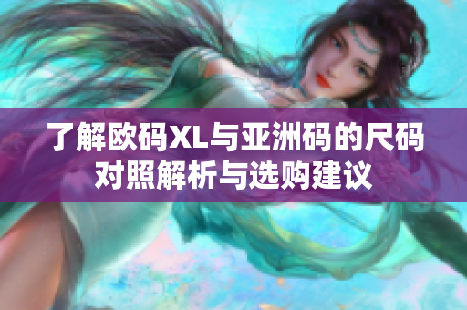 了解欧码XL与亚洲码的尺码对照解析与选购建议