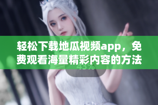 轻松下载地瓜视频app，免费观看海量精彩内容的方法揭秘