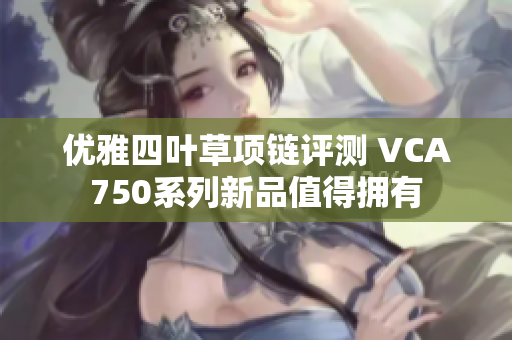 优雅四叶草项链评测 VCA750系列新品值得拥有