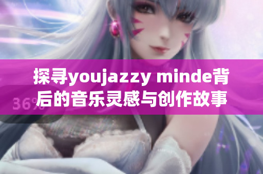 探寻youjazzy minde背后的音乐灵感与创作故事