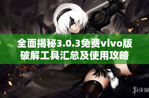 全面揭秘3.0.3免费vivo版破解工具汇总及使用攻略