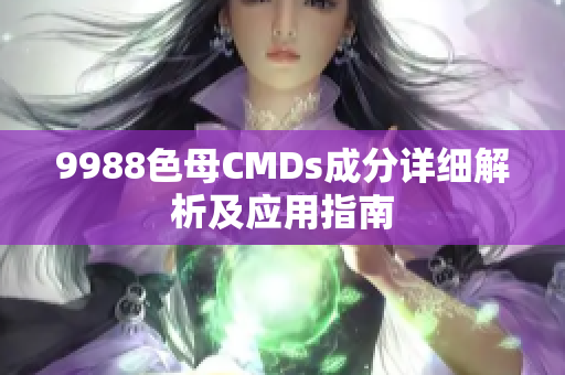 9988色母CMDs成分详细解析及应用指南