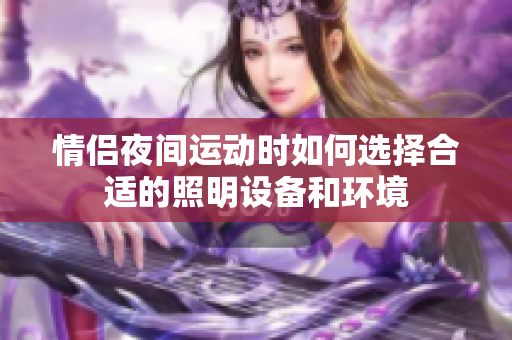 情侣夜间运动时如何选择合适的照明设备和环境