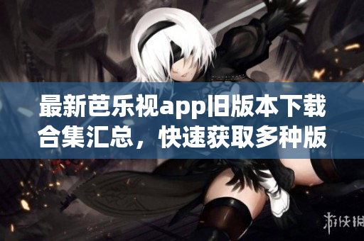 最新芭乐视app旧版本下载合集汇总，快速获取多种版本