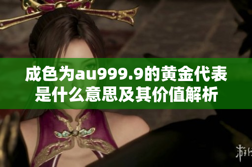 成色为au999.9的黄金代表是什么意思及其价值解析