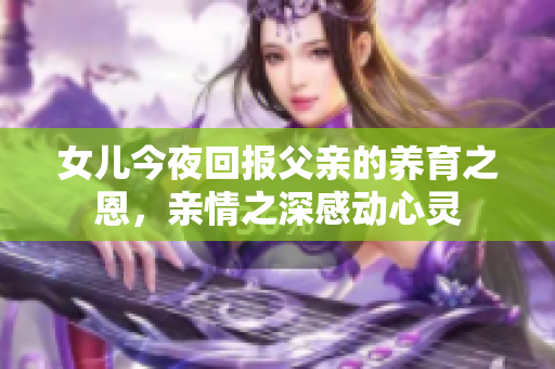 女儿今夜回报父亲的养育之恩，亲情之深感动心灵