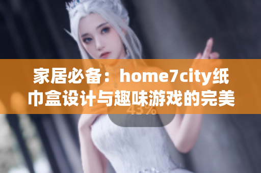 家居必备：home7city纸巾盒设计与趣味游戏的完美结合