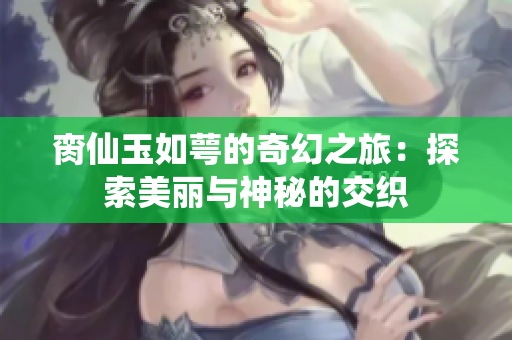 脔仙玉如萼的奇幻之旅：探索美丽与神秘的交织