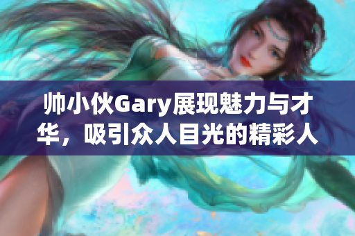 帅小伙Gary展现魅力与才华，吸引众人目光的精彩人生