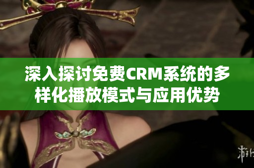 深入探讨免费CRM系统的多样化播放模式与应用优势