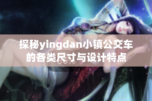 探秘yingdan小镇公交车的各类尺寸与设计特点