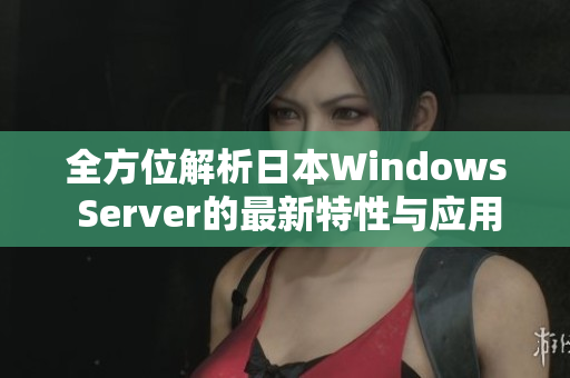 全方位解析日本Windows Server的最新特性与应用前景