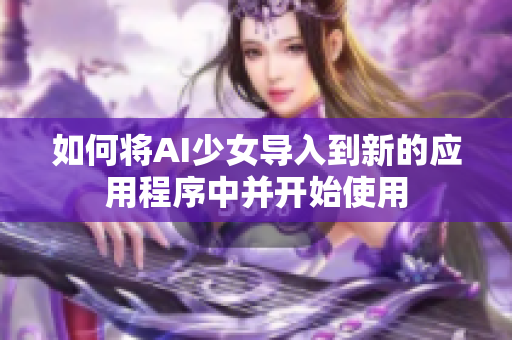 如何将AI少女导入到新的应用程序中并开始使用