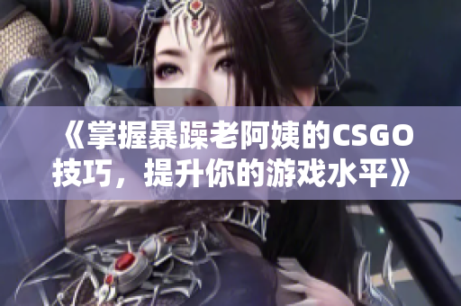 《掌握暴躁老阿姨的CSGO技巧，提升你的游戏水平》