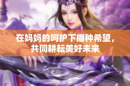 在妈妈的呵护下播种希望，共同耕耘美好未来