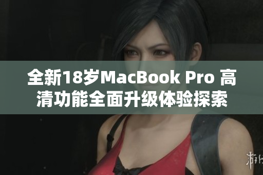 全新18岁MacBook Pro 高清功能全面升级体验探索