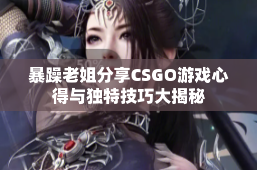 暴躁老姐分享CSGO游戏心得与独特技巧大揭秘