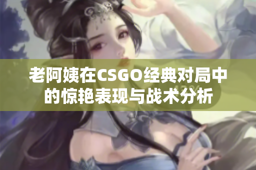 老阿姨在CSGO经典对局中的惊艳表现与战术分析