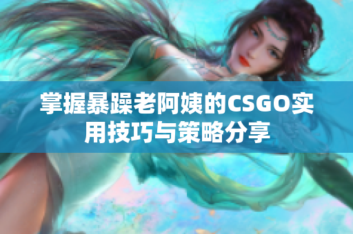 掌握暴躁老阿姨的CSGO实用技巧与策略分享