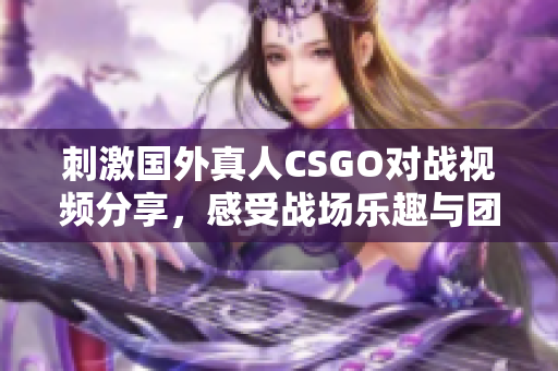 刺激国外真人CSGO对战视频分享，感受战场乐趣与团队合作