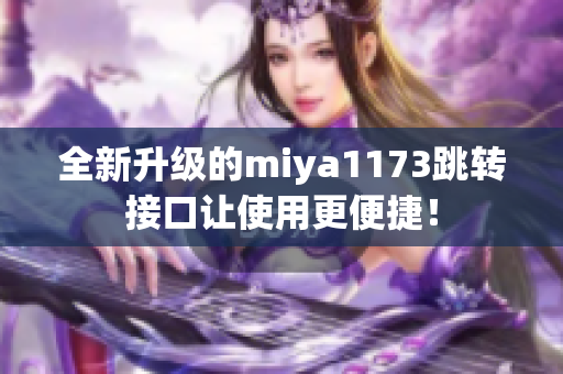 全新升级的miya1173跳转接口让使用更便捷！