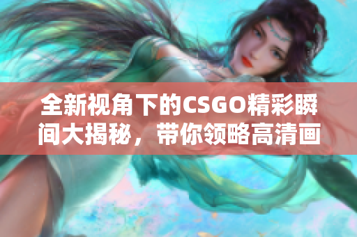 全新视角下的CSGO精彩瞬间大揭秘，带你领略高清画面魅力