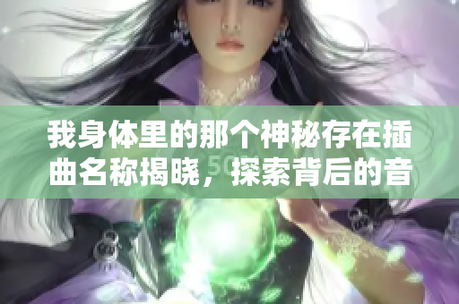 我身体里的那个神秘存在插曲名称揭晓，探索背后的音乐故事