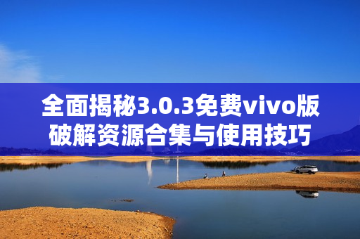 全面揭秘3.0.3免费vivo版破解资源合集与使用技巧