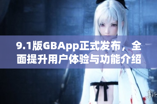 9.1版GBApp正式发布，全面提升用户体验与功能介绍