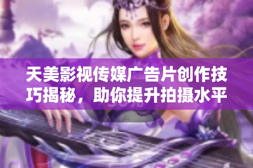 天美影视传媒广告片创作技巧揭秘，助你提升拍摄水平