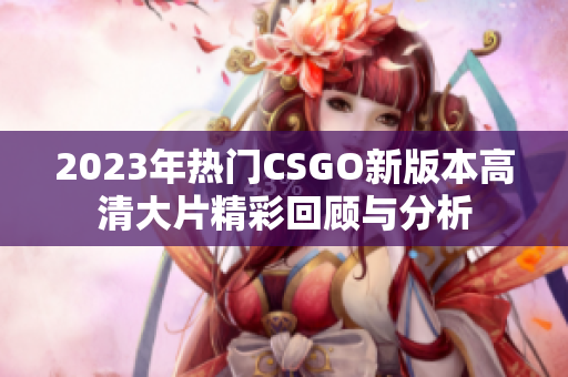 2023年热门CSGO新版本高清大片精彩回顾与分析