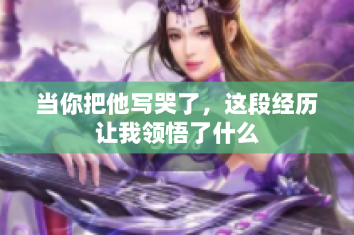 当你把他写哭了，这段经历让我领悟了什么