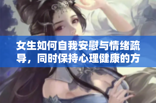 女生如何自我安慰与情绪疏导，同时保持心理健康的方法