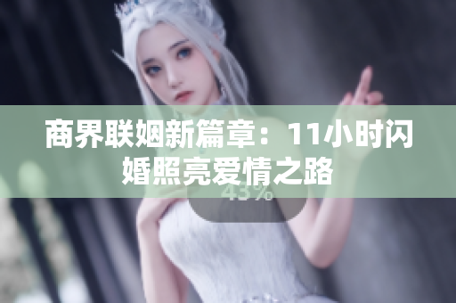 商界联姻新篇章：11小时闪婚照亮爱情之路