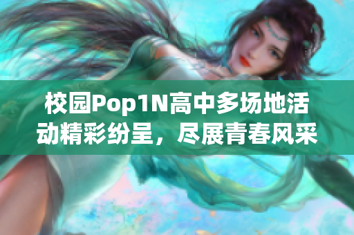 校园Pop1N高中多场地活动精彩纷呈，尽展青春风采