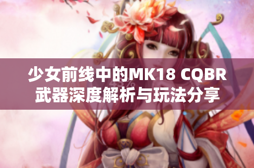 少女前线中的MK18 CQBR武器深度解析与玩法分享