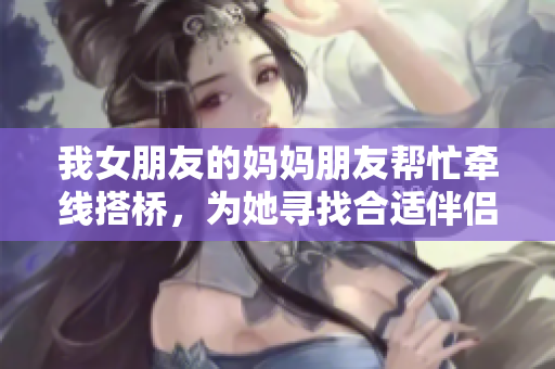 我女朋友的妈妈朋友帮忙牵线搭桥，为她寻找合适伴侣