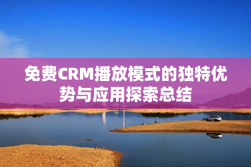 免费CRM播放模式的独特优势与应用探索总结