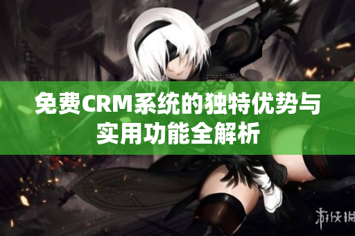 免费CRM系统的独特优势与实用功能全解析