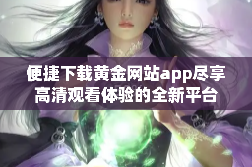 便捷下载黄金网站app尽享高清观看体验的全新平台