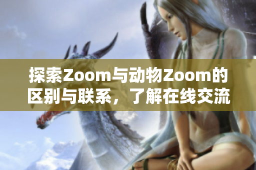 探索Zoom与动物Zoom的区别与联系，了解在线交流新趋势