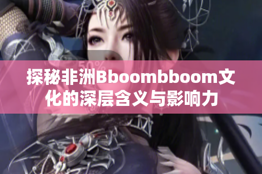 探秘非洲Bboombboom文化的深层含义与影响力