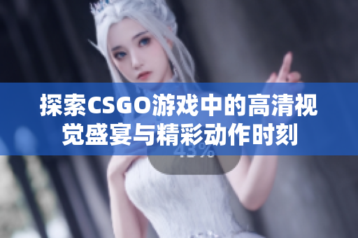 探索CSGO游戏中的高清视觉盛宴与精彩动作时刻