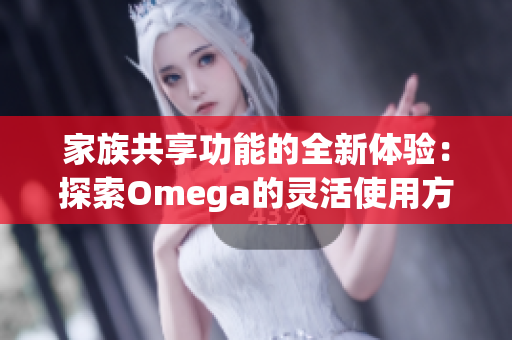 家族共享功能的全新体验：探索Omega的灵活使用方式